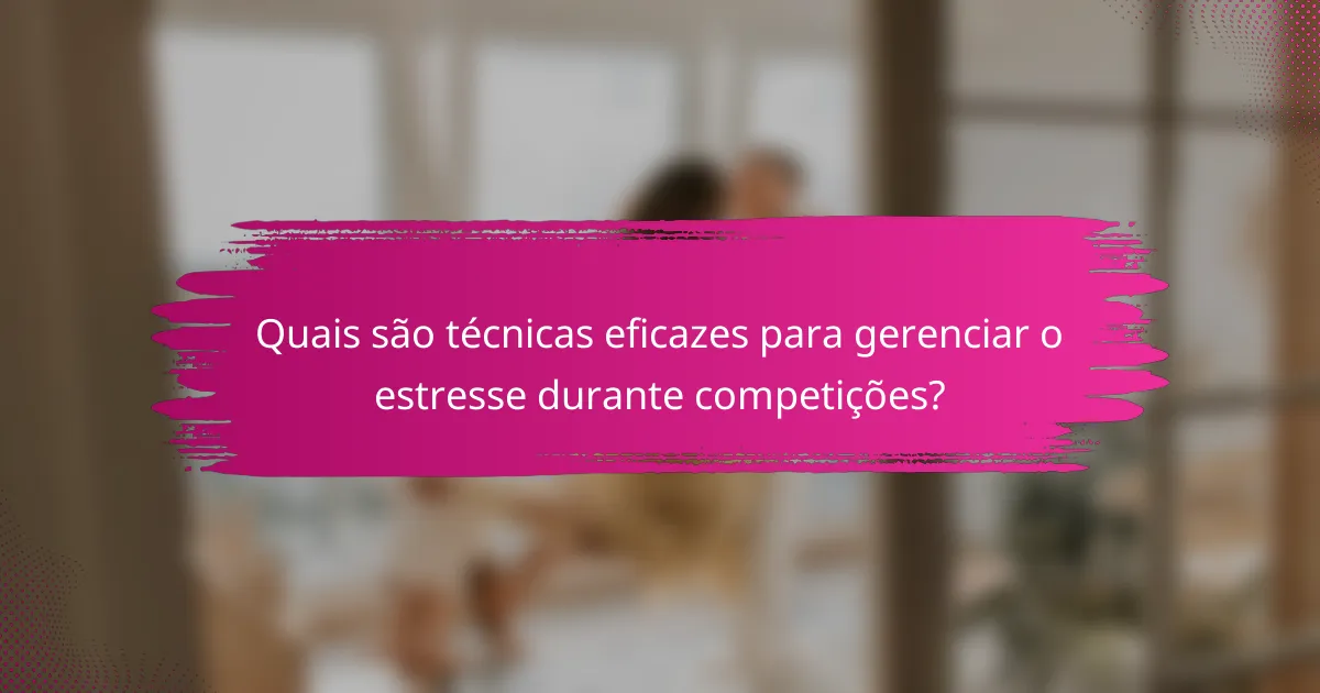 Quais são técnicas eficazes para gerenciar o estresse durante competições?