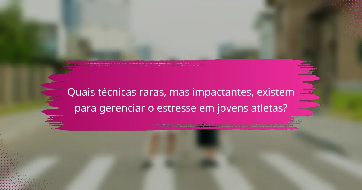 Quais técnicas raras, mas impactantes, existem para gerenciar o estresse em jovens atletas?
