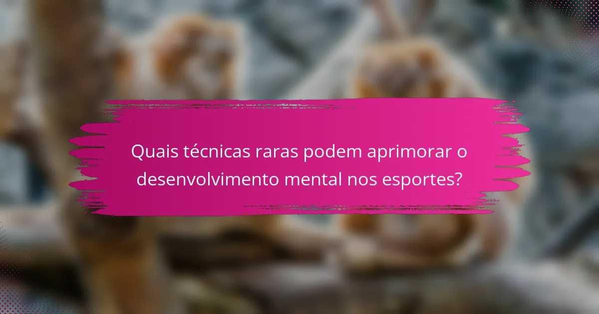Quais técnicas raras podem aprimorar o desenvolvimento mental nos esportes?