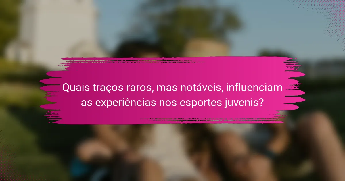 Quais traços raros, mas notáveis, influenciam as experiências nos esportes juvenis?
